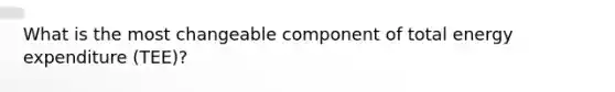 What is the most changeable component of total energy expenditure (TEE)?