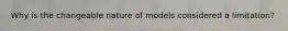 Why is the changeable nature of models considered a limitation?