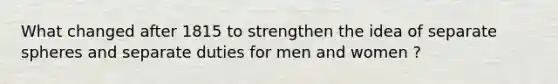 What changed after 1815 to strengthen the idea of separate spheres and separate duties for men and women ?