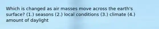 Which is changed as air masses move across the earth's surface? (1.) seasons (2.) local conditions (3.) climate (4.) amount of daylight