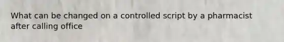 What can be changed on a controlled script by a pharmacist after calling office