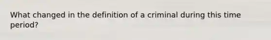 What changed in the definition of a criminal during this time period?