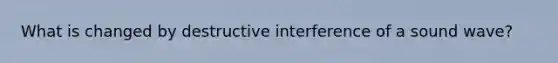 What is changed by destructive interference of a sound wave?