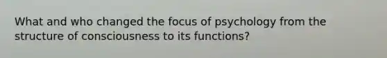 What and who changed the focus of psychology from the structure of consciousness to its functions?