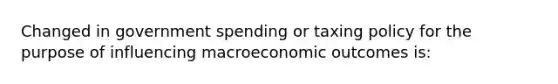 Changed in government spending or taxing policy for the purpose of influencing macroeconomic outcomes is: