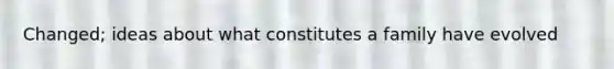 Changed; ideas about what constitutes a family have evolved