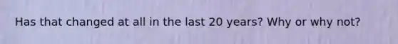 Has that changed at all in the last 20 years? Why or why not?