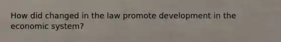 How did changed in the law promote development in the economic system?