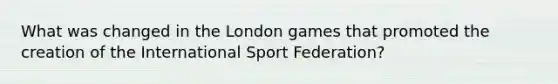 What was changed in the London games that promoted the creation of the International Sport Federation?