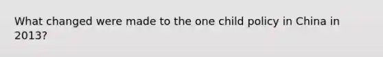What changed were made to the one child policy in China in 2013?