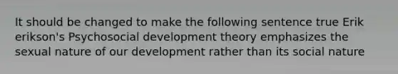 It should be changed to make the following sentence true Erik erikson's Psychosocial development theory emphasizes the sexual nature of our development rather than its social nature