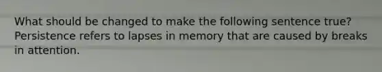 What should be changed to make the following sentence true? Persistence refers to lapses in memory that are caused by breaks in attention.