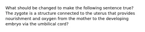 What should be changed to make the following sentence true? The zygote is a structure connected to the uterus that provides nourishment and oxygen from the mother to the developing embryo via the umbilical cord?