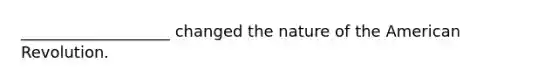 ___________________ changed the nature of the American Revolution.