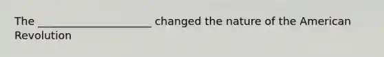 The _____________________ changed the nature of the American Revolution