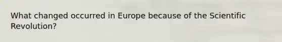 What changed occurred in Europe because of the Scientific Revolution?