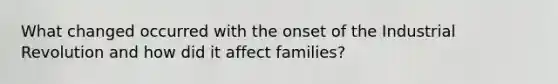 What changed occurred with the onset of the Industrial Revolution and how did it affect families?