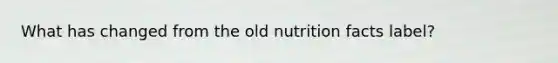 What has changed from the old nutrition facts label?