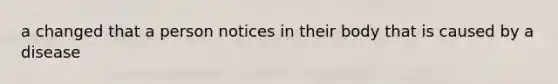 a changed that a person notices in their body that is caused by a disease