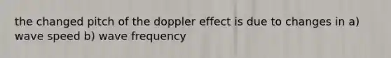 the changed pitch of the doppler effect is due to changes in a) wave speed b) wave frequency