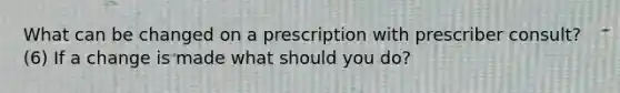 What can be changed on a prescription with prescriber consult? (6) If a change is made what should you do?