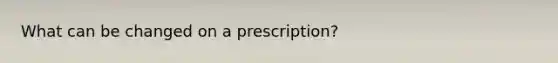 What can be changed on a prescription?