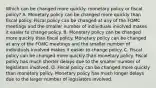 Which can be changed more​ quickly: monetary policy or fiscal​ policy? A. Monetary policy can be changed more quickly than fiscal policy. Fiscal policy can be changed at any of the FOMC meetings and the smaller number of individuals involved makes it easier to change policy. B. Monetary policy can be changed more quickly than fiscal policy. Monetary policy can be changed at any of the FOMC meetings and the smaller number of individuals involved makes it easier to change policy. C. Fiscal policy can be changed more quickly than monetary policy. Fiscal policy has much shorter delays due to the smaller number of legislators involved. D. Fiscal policy can be changed more quickly than monetary policy. Monetary policy has much longer delays due to the larger number of legislators involved.