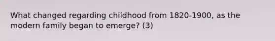 What changed regarding childhood from 1820-1900, as the modern family began to emerge? (3)