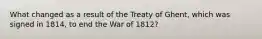 What changed as a result of the Treaty of Ghent, which was signed in 1814, to end the War of 1812?