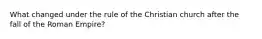 What changed under the rule of the Christian church after the fall of the Roman Empire?