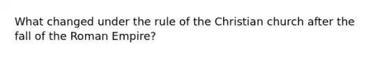 What changed under the rule of the Christian church after the fall of the Roman Empire?