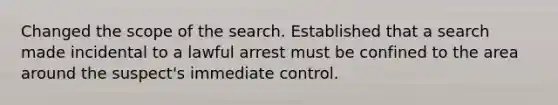 Changed the scope of the search. Established that a search made incidental to a lawful arrest must be confined to the area around the suspect's immediate control.