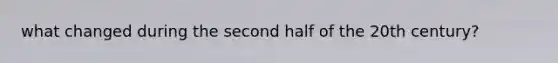 what changed during the second half of the 20th century?