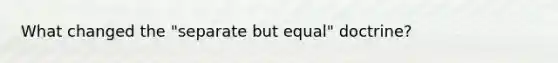 What changed the "separate but equal" doctrine?