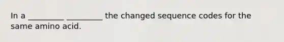 In a _________ _________ the changed sequence codes for the same amino acid.