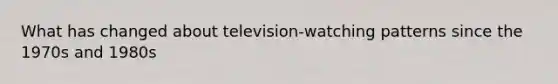 What has changed about television-watching patterns since the 1970s and 1980s