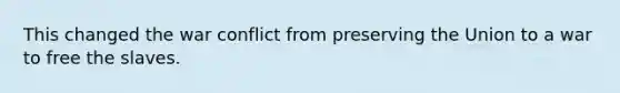This changed the war conflict from preserving the Union to a war to free the slaves.