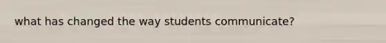 what has changed the way students communicate?