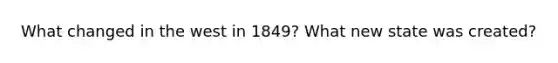 What changed in the west in 1849? What new state was created?