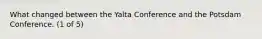 What changed between the Yalta Conference and the Potsdam Conference. (1 of 5)