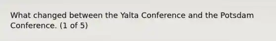 What changed between the Yalta Conference and the Potsdam Conference. (1 of 5)