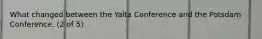 What changed between the Yalta Conference and the Potsdam Conference. (2 of 5)