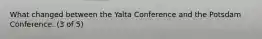 What changed between the Yalta Conference and the Potsdam Conference. (3 of 5)