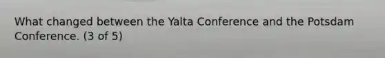 What changed between the Yalta Conference and the Potsdam Conference. (3 of 5)