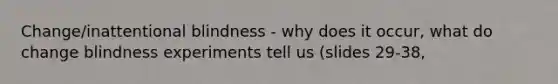 Change/inattentional blindness - why does it occur, what do change blindness experiments tell us (slides 29-38,