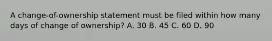 A change-of-ownership statement must be filed within how many days of change of ownership? A. 30 B. 45 C. 60 D. 90