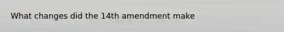 What changes did the 14th amendment make