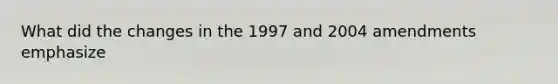 What did the changes in the 1997 and 2004 amendments emphasize