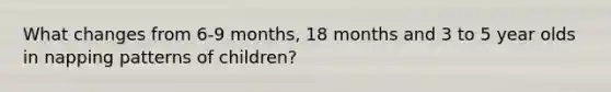 What changes from 6-9 months, 18 months and 3 to 5 year olds in napping patterns of children?