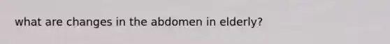 what are changes in the abdomen in elderly?